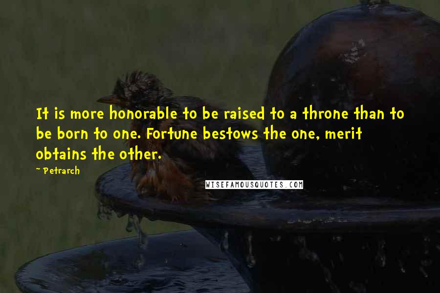 Petrarch Quotes: It is more honorable to be raised to a throne than to be born to one. Fortune bestows the one, merit obtains the other.