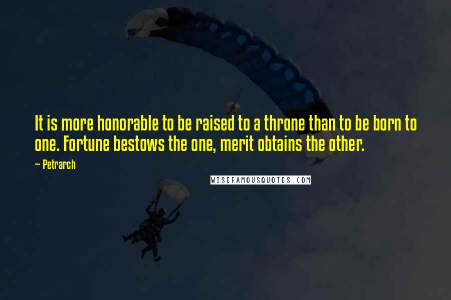 Petrarch Quotes: It is more honorable to be raised to a throne than to be born to one. Fortune bestows the one, merit obtains the other.