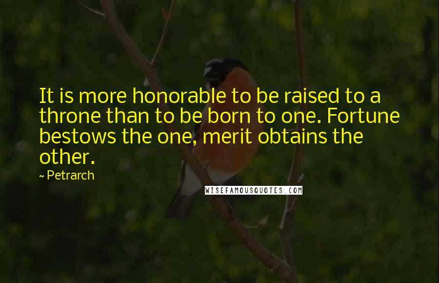 Petrarch Quotes: It is more honorable to be raised to a throne than to be born to one. Fortune bestows the one, merit obtains the other.