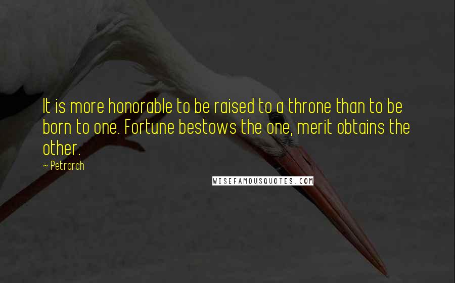 Petrarch Quotes: It is more honorable to be raised to a throne than to be born to one. Fortune bestows the one, merit obtains the other.