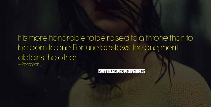 Petrarch Quotes: It is more honorable to be raised to a throne than to be born to one. Fortune bestows the one, merit obtains the other.