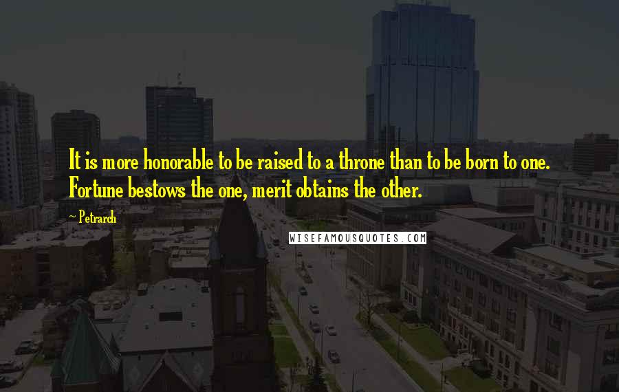 Petrarch Quotes: It is more honorable to be raised to a throne than to be born to one. Fortune bestows the one, merit obtains the other.