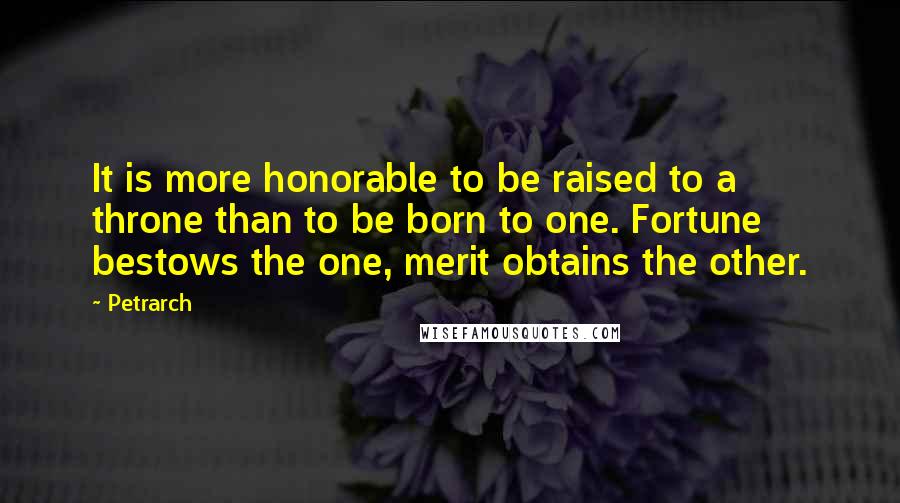 Petrarch Quotes: It is more honorable to be raised to a throne than to be born to one. Fortune bestows the one, merit obtains the other.