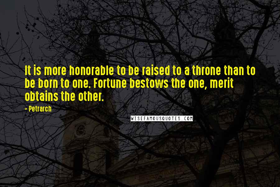 Petrarch Quotes: It is more honorable to be raised to a throne than to be born to one. Fortune bestows the one, merit obtains the other.