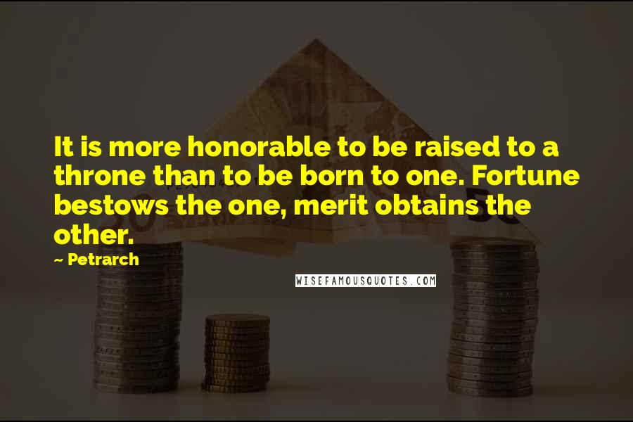 Petrarch Quotes: It is more honorable to be raised to a throne than to be born to one. Fortune bestows the one, merit obtains the other.