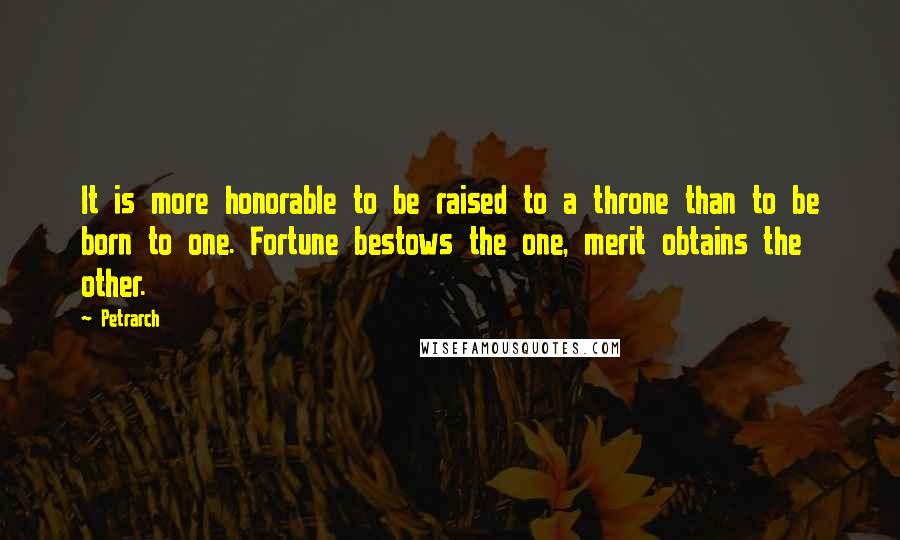 Petrarch Quotes: It is more honorable to be raised to a throne than to be born to one. Fortune bestows the one, merit obtains the other.