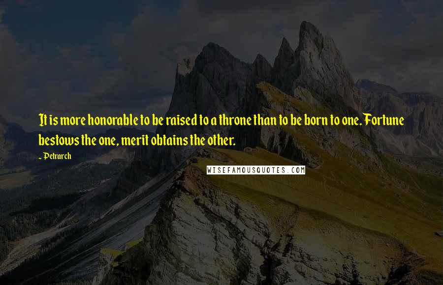 Petrarch Quotes: It is more honorable to be raised to a throne than to be born to one. Fortune bestows the one, merit obtains the other.
