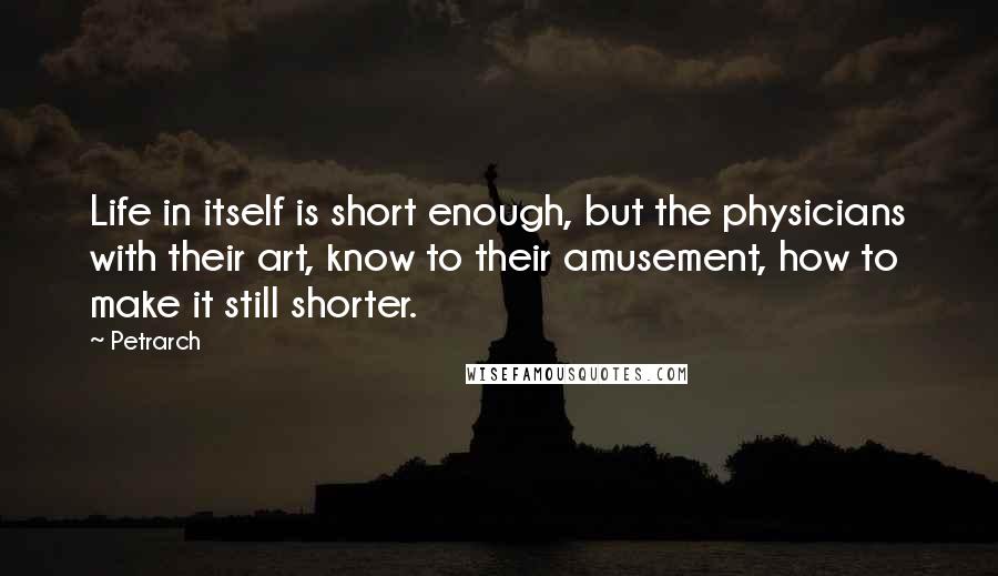 Petrarch Quotes: Life in itself is short enough, but the physicians with their art, know to their amusement, how to make it still shorter.
