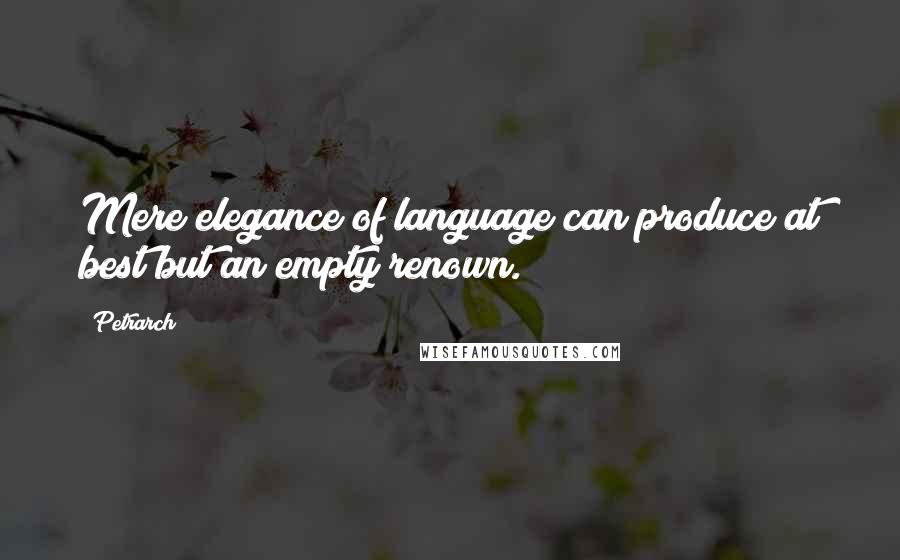 Petrarch Quotes: Mere elegance of language can produce at best but an empty renown.