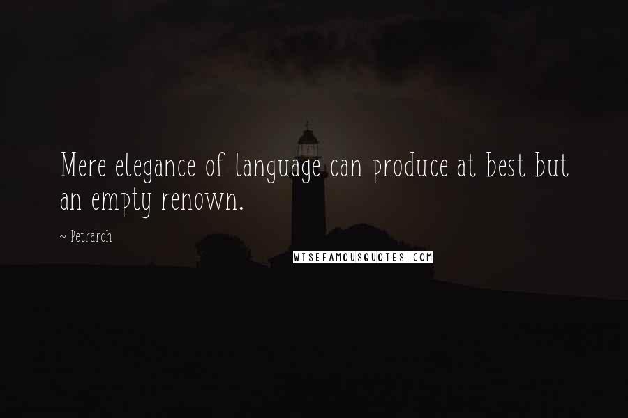 Petrarch Quotes: Mere elegance of language can produce at best but an empty renown.