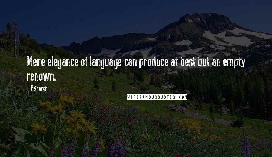 Petrarch Quotes: Mere elegance of language can produce at best but an empty renown.
