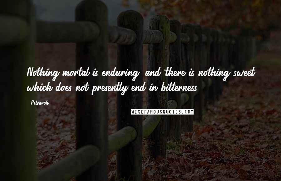 Petrarch Quotes: Nothing mortal is enduring, and there is nothing sweet which does not presently end in bitterness.