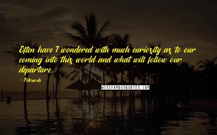 Petrarch Quotes: Often have I wondered with much curiosity as to our coming into this world and what will follow our departure.