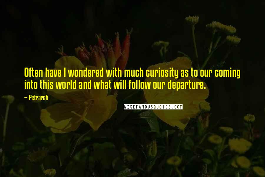 Petrarch Quotes: Often have I wondered with much curiosity as to our coming into this world and what will follow our departure.