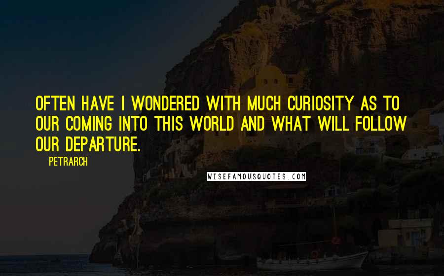 Petrarch Quotes: Often have I wondered with much curiosity as to our coming into this world and what will follow our departure.