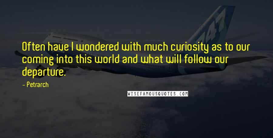 Petrarch Quotes: Often have I wondered with much curiosity as to our coming into this world and what will follow our departure.