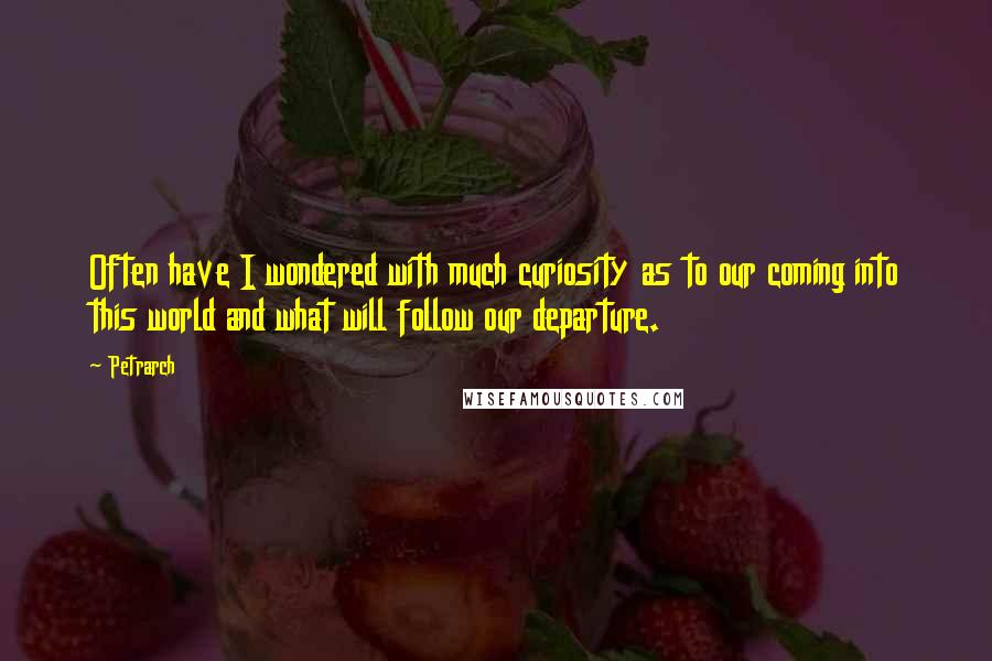 Petrarch Quotes: Often have I wondered with much curiosity as to our coming into this world and what will follow our departure.
