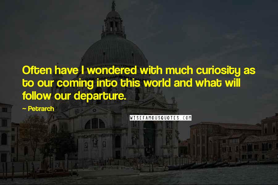 Petrarch Quotes: Often have I wondered with much curiosity as to our coming into this world and what will follow our departure.