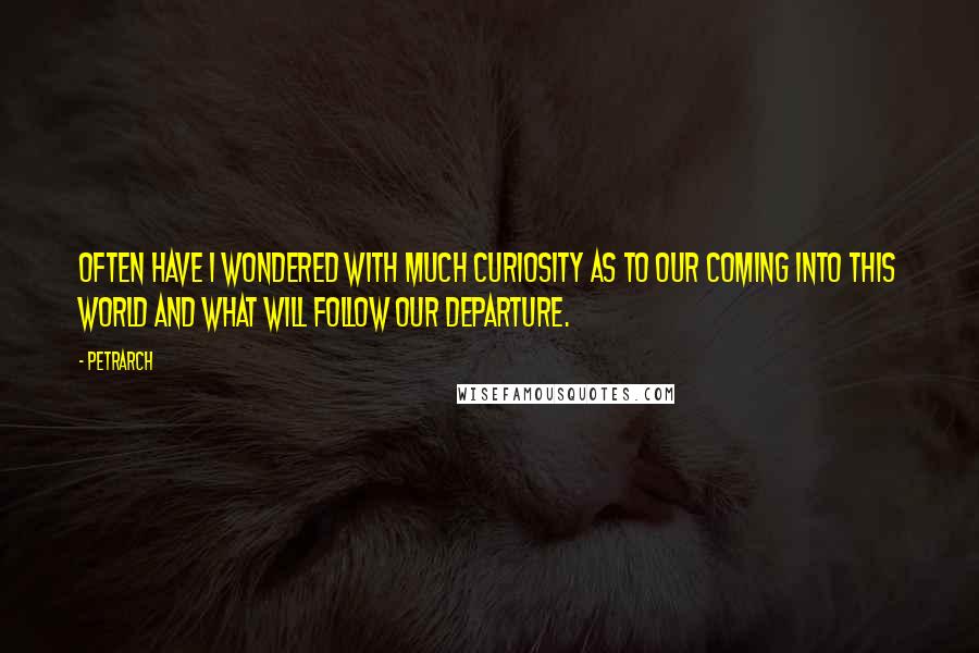 Petrarch Quotes: Often have I wondered with much curiosity as to our coming into this world and what will follow our departure.