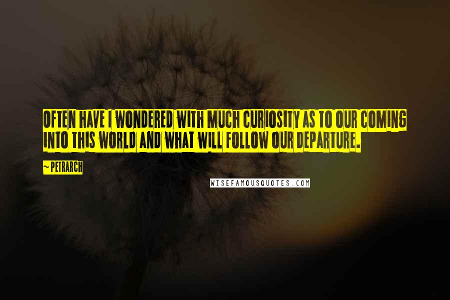 Petrarch Quotes: Often have I wondered with much curiosity as to our coming into this world and what will follow our departure.