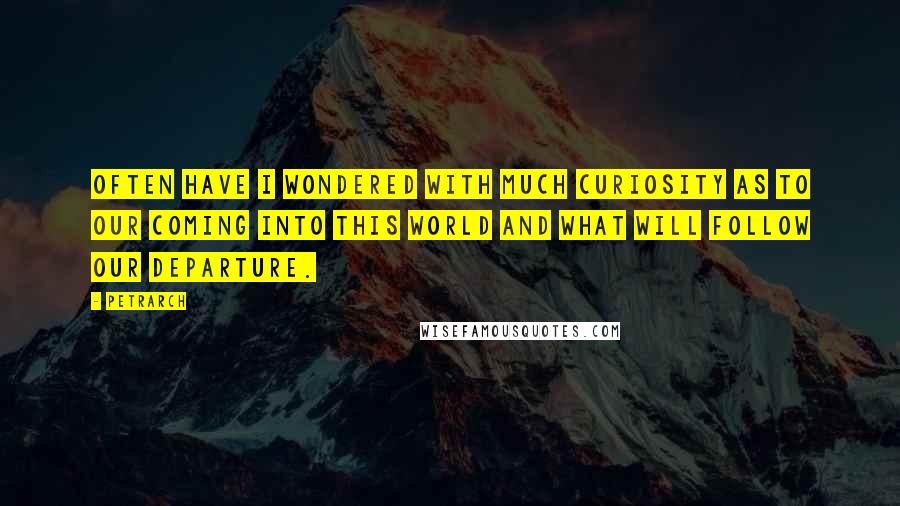 Petrarch Quotes: Often have I wondered with much curiosity as to our coming into this world and what will follow our departure.