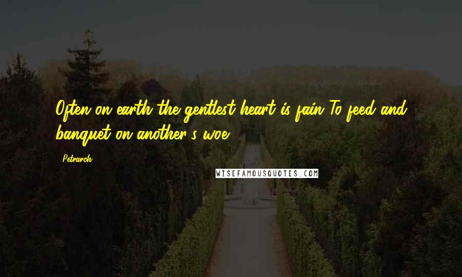 Petrarch Quotes: Often on earth the gentlest heart is fain To feed and banquet on another's woe.