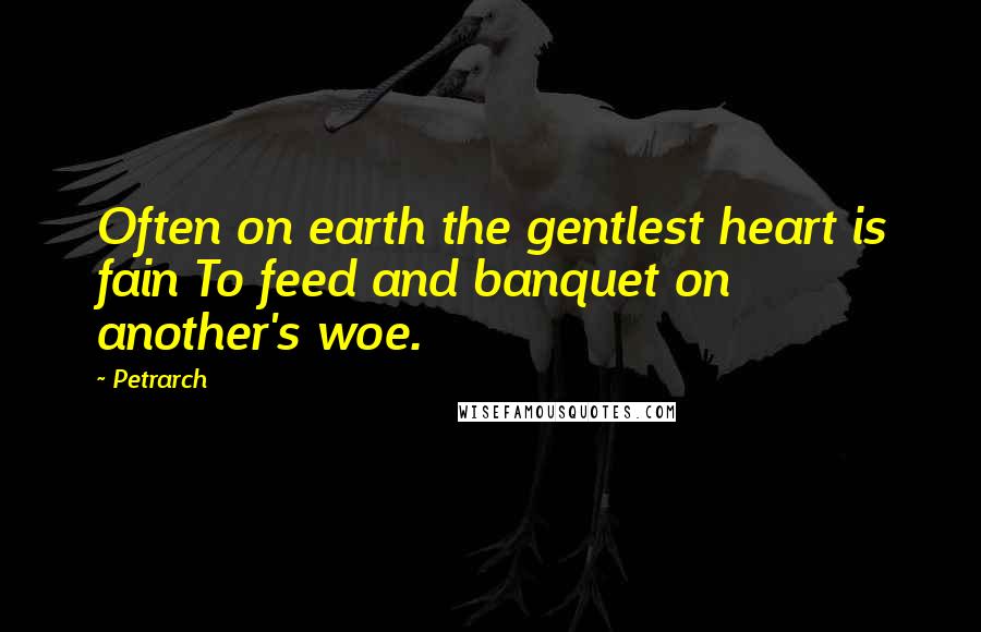 Petrarch Quotes: Often on earth the gentlest heart is fain To feed and banquet on another's woe.