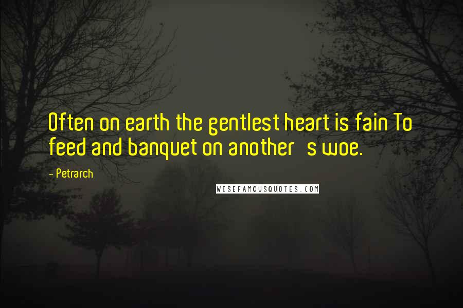 Petrarch Quotes: Often on earth the gentlest heart is fain To feed and banquet on another's woe.