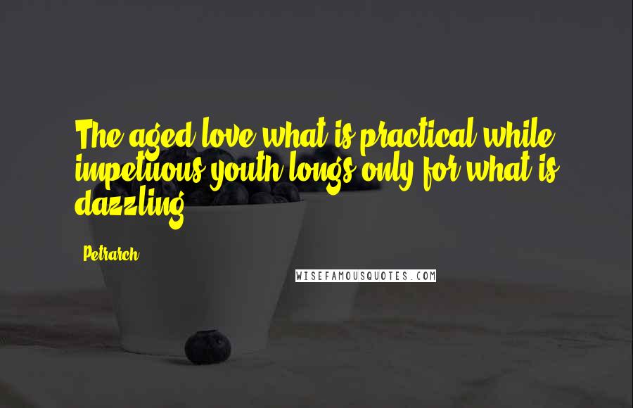 Petrarch Quotes: The aged love what is practical while impetuous youth longs only for what is dazzling.