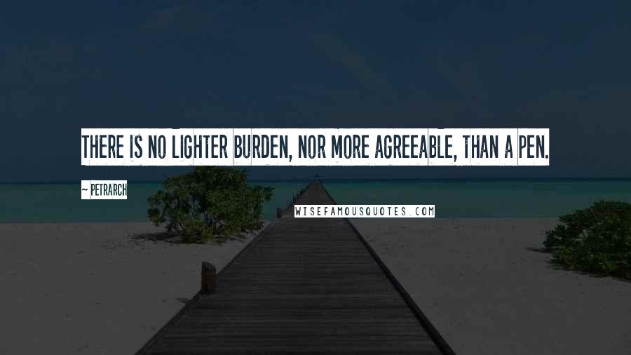 Petrarch Quotes: There is no lighter burden, nor more agreeable, than a pen.