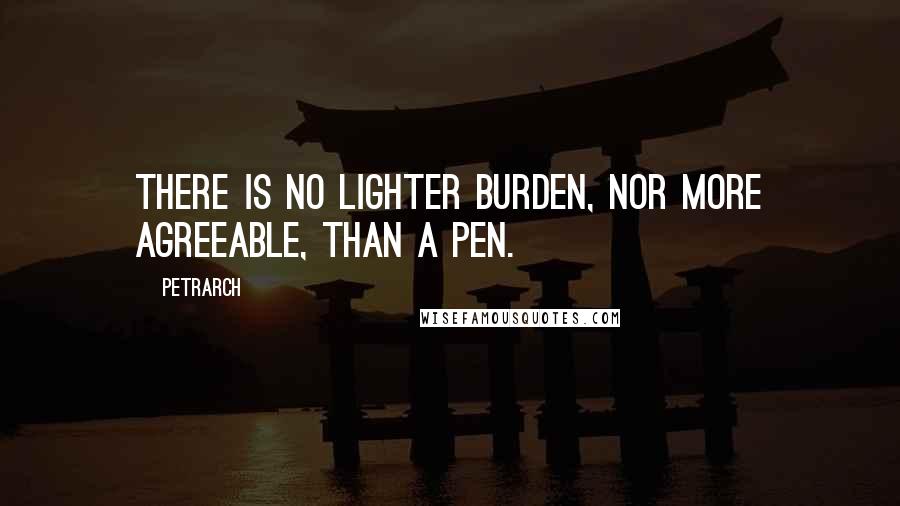 Petrarch Quotes: There is no lighter burden, nor more agreeable, than a pen.