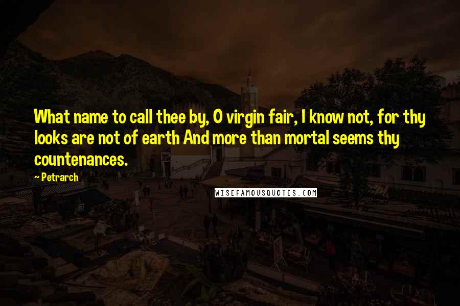 Petrarch Quotes: What name to call thee by, O virgin fair, I know not, for thy looks are not of earth And more than mortal seems thy countenances.