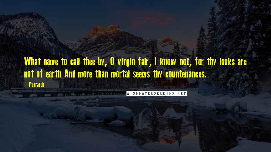 Petrarch Quotes: What name to call thee by, O virgin fair, I know not, for thy looks are not of earth And more than mortal seems thy countenances.