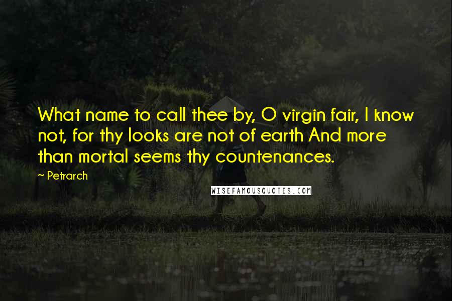 Petrarch Quotes: What name to call thee by, O virgin fair, I know not, for thy looks are not of earth And more than mortal seems thy countenances.