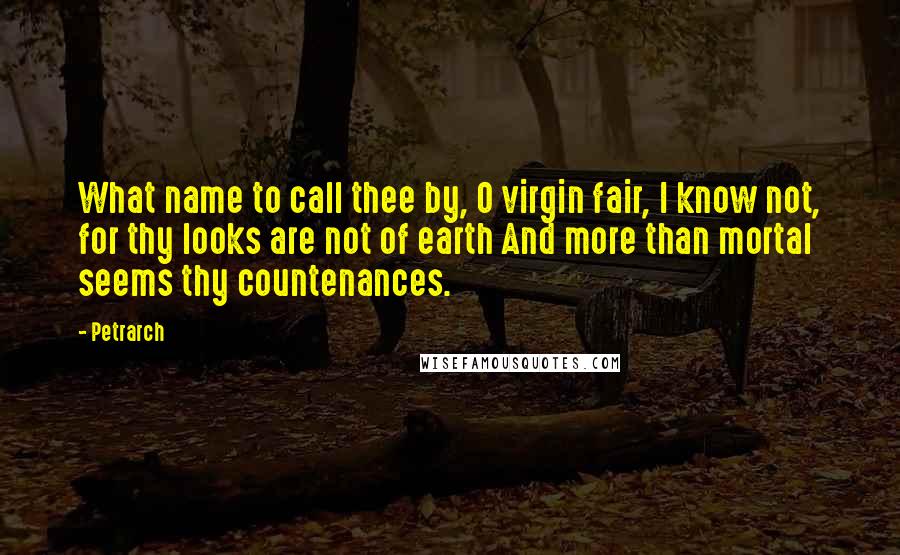 Petrarch Quotes: What name to call thee by, O virgin fair, I know not, for thy looks are not of earth And more than mortal seems thy countenances.
