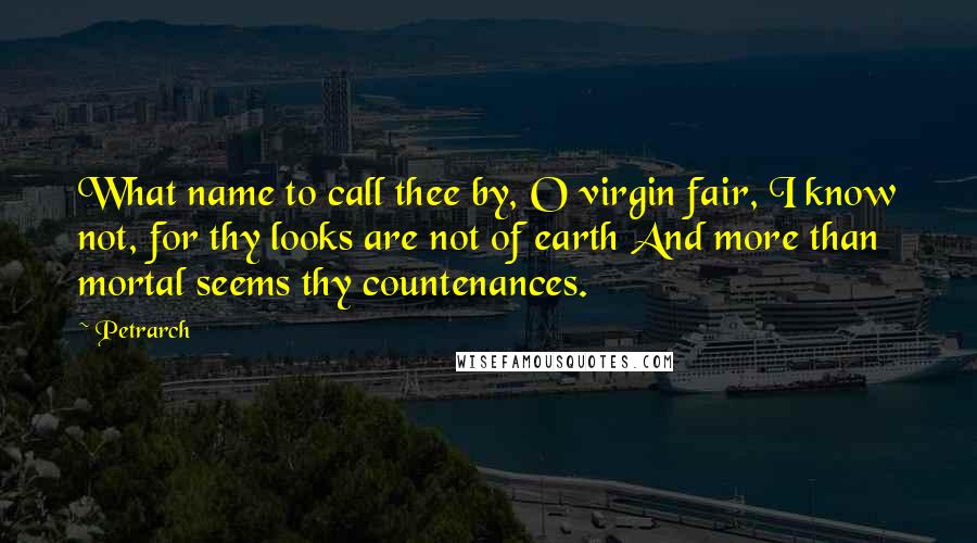 Petrarch Quotes: What name to call thee by, O virgin fair, I know not, for thy looks are not of earth And more than mortal seems thy countenances.