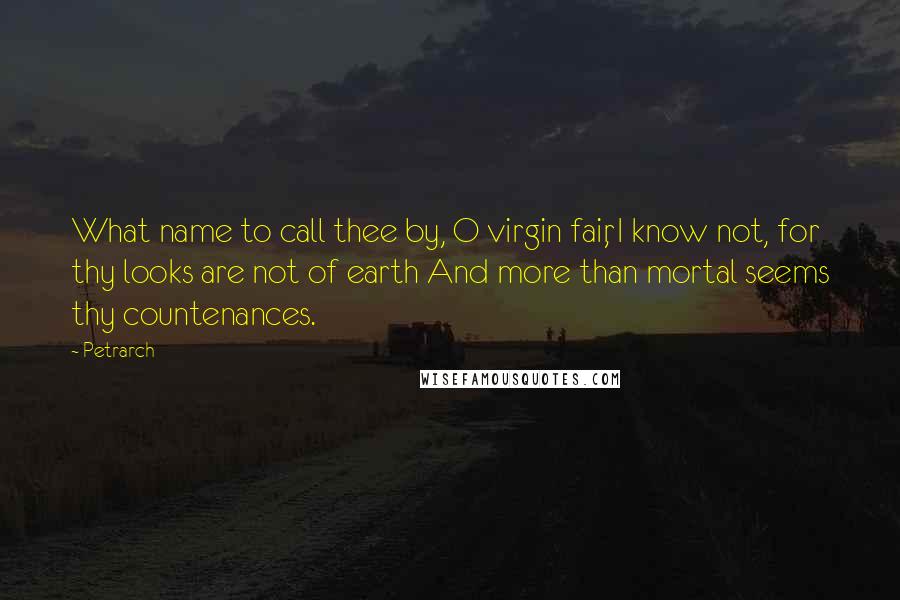 Petrarch Quotes: What name to call thee by, O virgin fair, I know not, for thy looks are not of earth And more than mortal seems thy countenances.