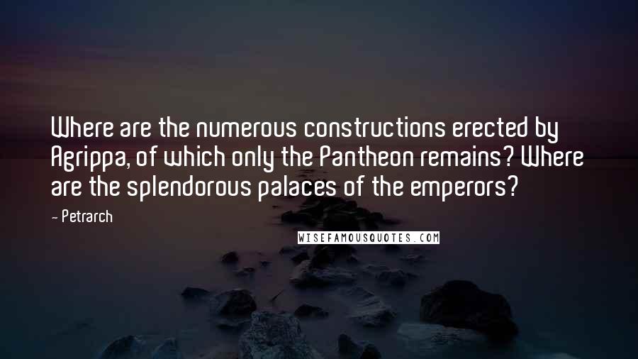 Petrarch Quotes: Where are the numerous constructions erected by Agrippa, of which only the Pantheon remains? Where are the splendorous palaces of the emperors?