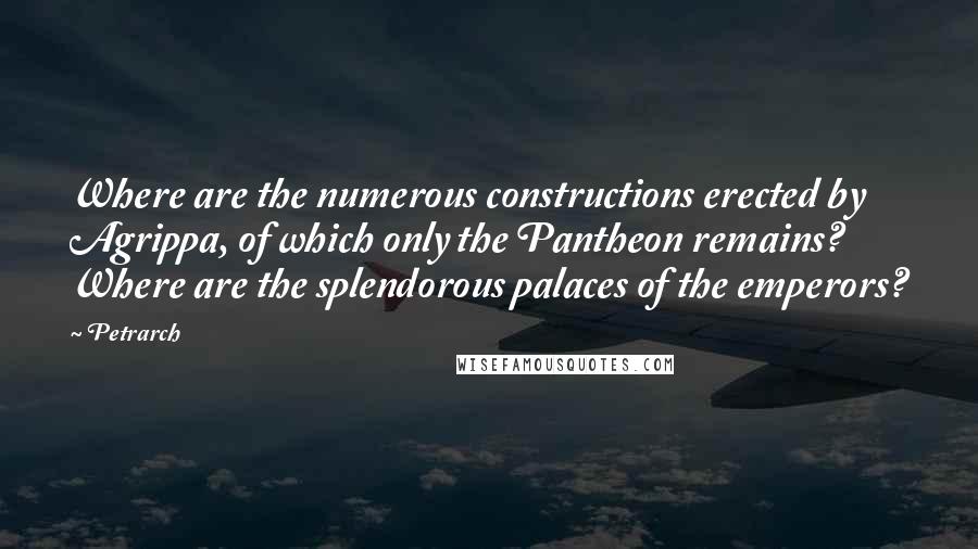 Petrarch Quotes: Where are the numerous constructions erected by Agrippa, of which only the Pantheon remains? Where are the splendorous palaces of the emperors?