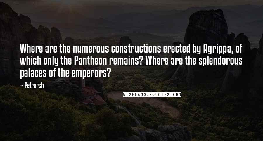 Petrarch Quotes: Where are the numerous constructions erected by Agrippa, of which only the Pantheon remains? Where are the splendorous palaces of the emperors?