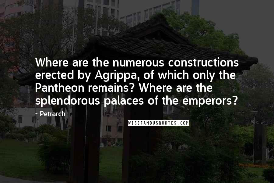 Petrarch Quotes: Where are the numerous constructions erected by Agrippa, of which only the Pantheon remains? Where are the splendorous palaces of the emperors?