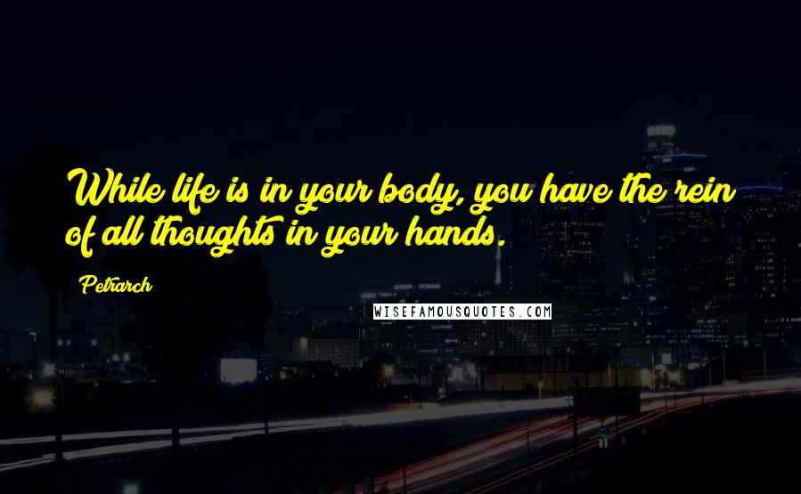 Petrarch Quotes: While life is in your body, you have the rein of all thoughts in your hands.