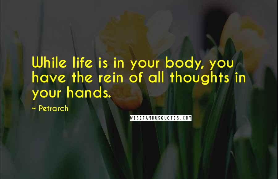 Petrarch Quotes: While life is in your body, you have the rein of all thoughts in your hands.