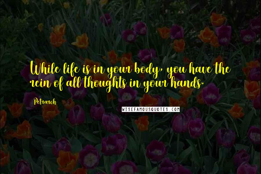 Petrarch Quotes: While life is in your body, you have the rein of all thoughts in your hands.