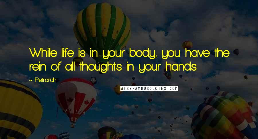 Petrarch Quotes: While life is in your body, you have the rein of all thoughts in your hands.