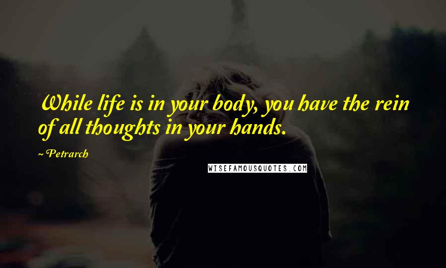 Petrarch Quotes: While life is in your body, you have the rein of all thoughts in your hands.