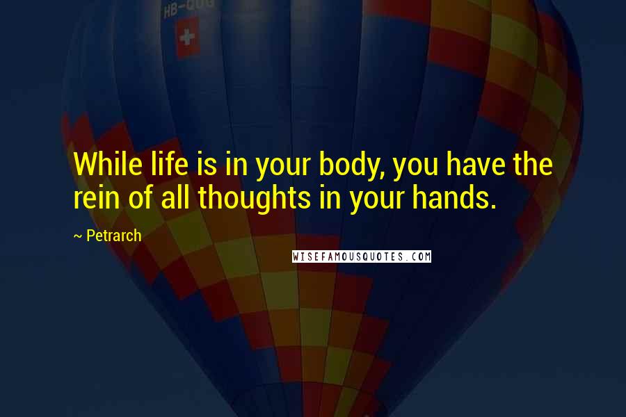 Petrarch Quotes: While life is in your body, you have the rein of all thoughts in your hands.