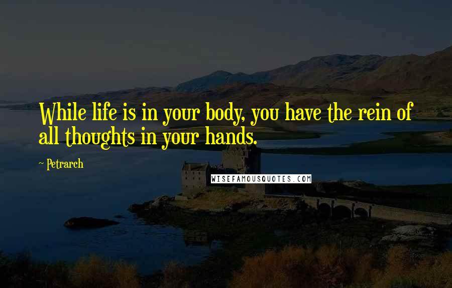 Petrarch Quotes: While life is in your body, you have the rein of all thoughts in your hands.