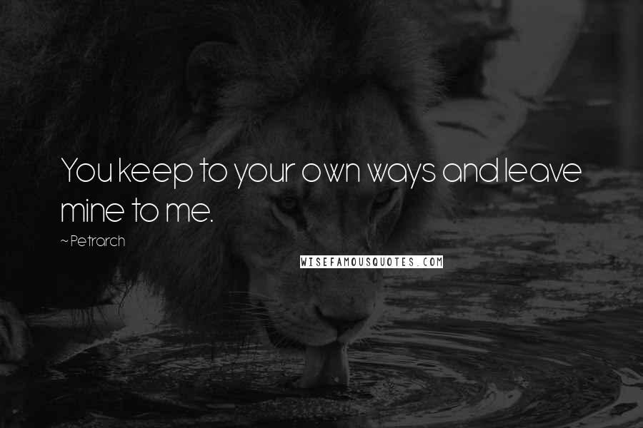 Petrarch Quotes: You keep to your own ways and leave mine to me.