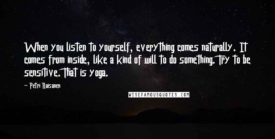 Petri Raisanen Quotes: When you listen to yourself, everything comes naturally. It comes from inside, like a kind of will to do something. Try to be sensitive. That is yoga.